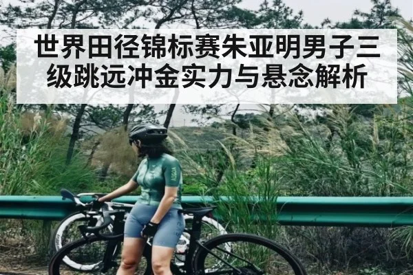 世界田径锦标赛朱亚明男子三级跳远冲金实力与悬念解析 - c7c7