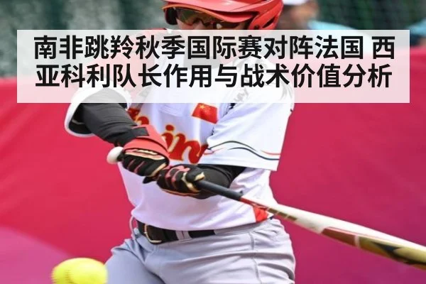 南非跳羚秋季国际赛对阵法国 西亚科利队长作用与战术价值分析