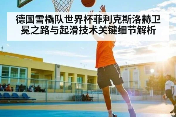 德国雪橇队世界杯菲利克斯洛赫卫冕之路与起滑技术关键细节解析