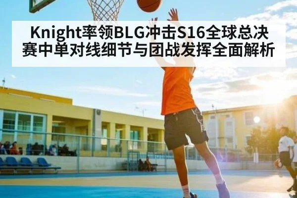 Knight率领BLG冲击S16全球总决赛中单对线细节与团战发挥全面解析 - c7c7