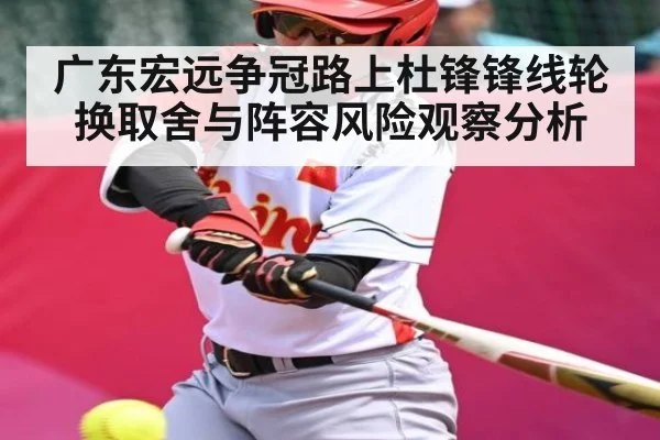 广东宏远争冠路上杜锋锋线轮换取舍与阵容风险观察分析（c7c7）
